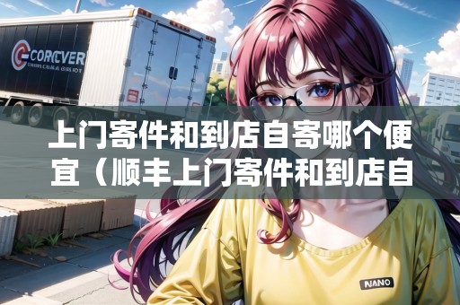 上門(mén)寄件和到店自寄哪個(gè)便宜（順豐上門(mén)寄件和到店自寄哪個(gè)便宜）