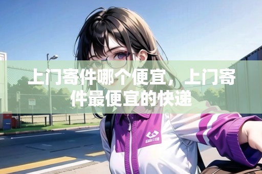 上門寄件哪個便宜，上門寄件最便宜的快遞