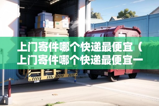 上門寄件哪個(gè)快遞最便宜（上門寄件哪個(gè)快遞最便宜一點(diǎn)）