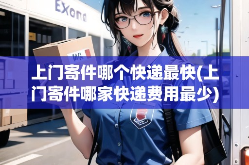 上門寄件哪個快遞最快(上門寄件哪家快遞費用最少)