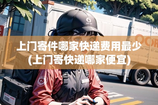 上門寄件哪家快遞費(fèi)用最少(上門寄快遞哪家便宜)