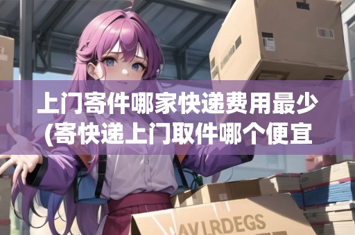 上門寄件哪家快遞費用最少(寄快遞上門取件哪個便宜)
