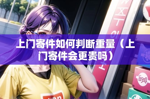 上門寄件如何判斷重量(上門寄件會(huì)更貴嗎) 上門寄件如何判斷重量(上門寄件會(huì)更貴嗎)