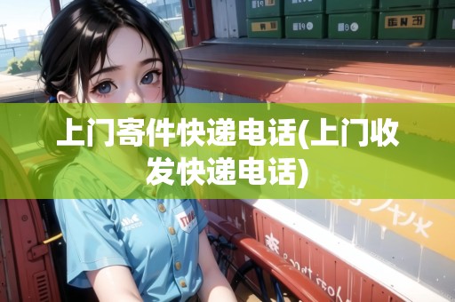 上門(mén)寄件快遞電話(上門(mén)收發(fā)快遞電話)