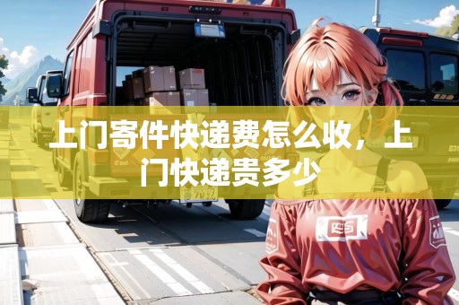 上門寄件快遞費(fèi)怎么收，上門快遞貴多少