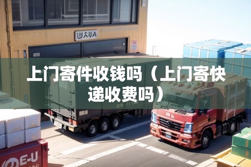 上門寄件收錢嗎（上門寄快遞收費嗎）