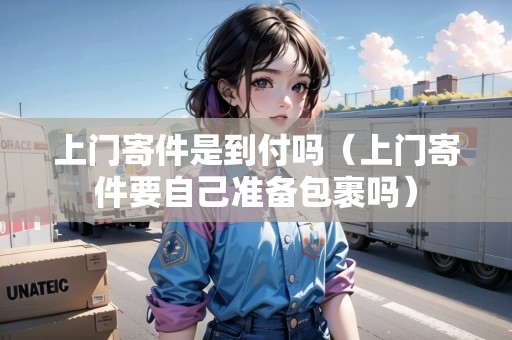 上門寄件是到付嗎（上門寄件要自己準(zhǔn)備包裹嗎）