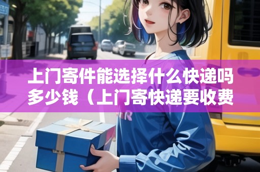 上門(mén)寄件能選擇什么快遞嗎多少錢(qián)（上門(mén)寄快遞要收費(fèi)嗎）