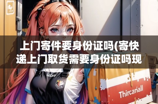 上門寄件要身份證嗎(寄快遞上門取貨需要身份證嗎現(xiàn)在)