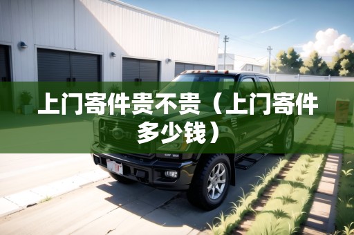 上門寄件貴不貴（上門寄件多少錢）