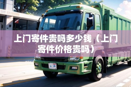 上門寄件貴嗎多少錢（上門寄件價(jià)格貴嗎）