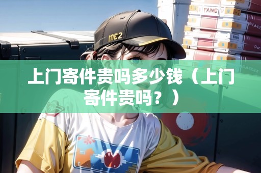 上門寄件貴嗎多少錢（上門寄件貴嗎？）