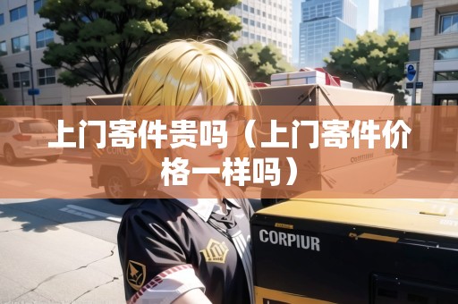 上門寄件貴嗎（上門寄件價格一樣嗎）