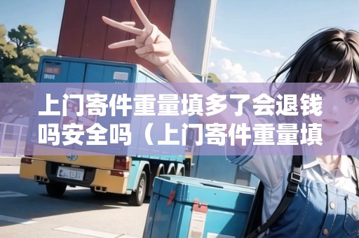 上門寄件重量填多了會退錢嗎安全嗎（上門寄件重量填多了會退錢嗎安全嗎）