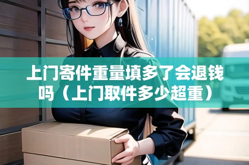 上門寄件重量填多了會退錢嗎(上門取件多少超重) 上門寄件重量填多了會退錢嗎(上門取件多少超重)