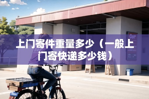 上門寄件重量多少（一般上門寄快遞多少錢）