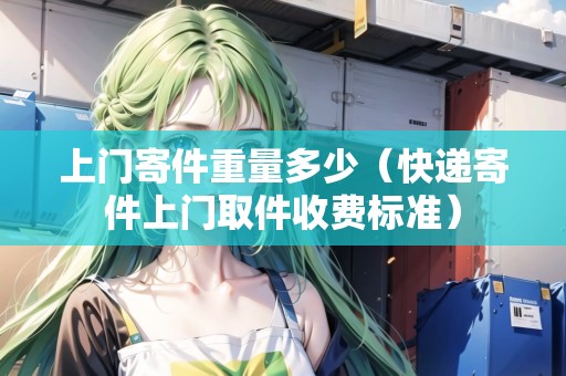 上門寄件重量多少(快遞寄件上門取件收費標(biāo)準(zhǔn)) 上門寄件重量多少(快遞寄件上門取件收費標(biāo)準(zhǔn))