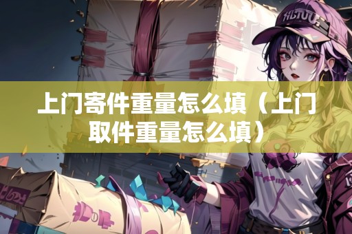 上門寄件重量怎么填（上門取件重量怎么填）