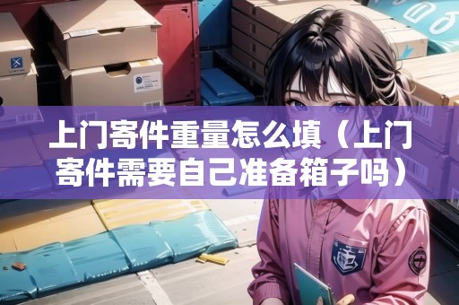 上門寄件重量怎么填（上門寄件需要自己準備箱子嗎）