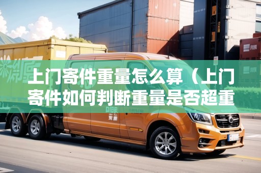 上門(mén)寄件重量怎么算(上門(mén)寄件如何判斷重量是否超重) 上門(mén)寄件重量怎么算(上門(mén)寄件如何判斷重量是否超重)