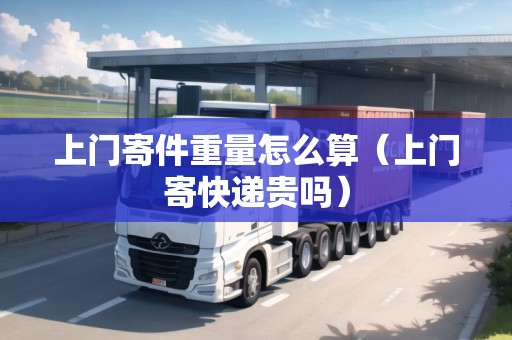 上門寄件重量怎么算(上門寄快遞貴嗎) 上門寄件重量怎么算(上門寄快遞貴嗎)