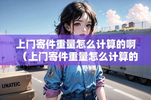 上門寄件重量怎么計算的啊（上門寄件重量怎么計算的）