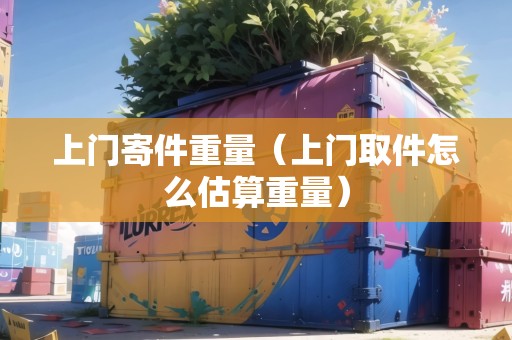 上門寄件重量（上門取件怎么估算重量）