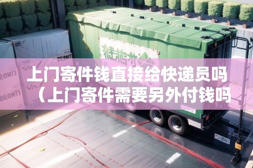 上門寄件錢直接給快遞員嗎（上門寄件需要另外付錢嗎）