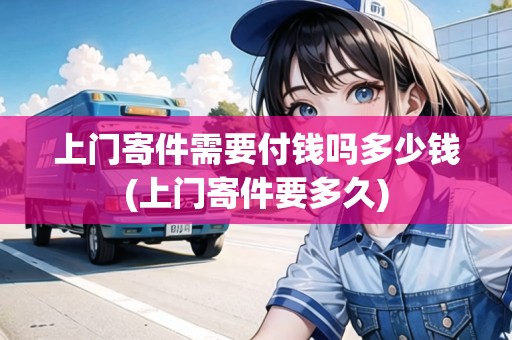 上門寄件需要付錢嗎多少錢(上門寄件要多久)