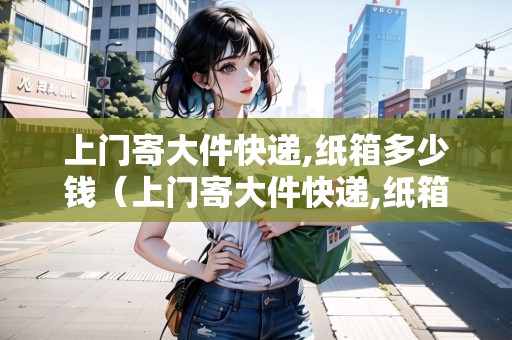 上門寄大件快遞,紙箱多少錢（上門寄大件快遞,紙箱多少錢一公斤）