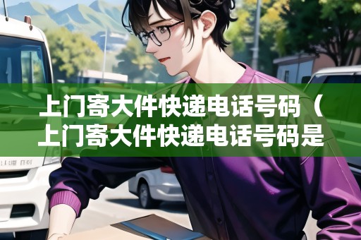 上門寄大件快遞電話號碼（上門寄大件快遞電話號碼是多少號）