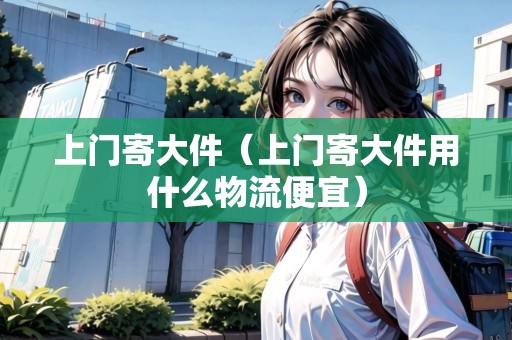 上門寄大件（上門寄大件用什么物流便宜）