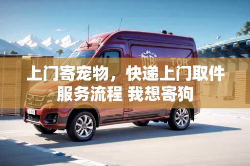 上門寄寵物，快遞上門取件服務(wù)流程 我想寄狗