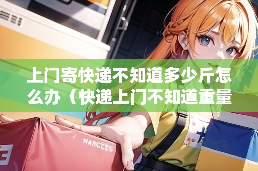 上門(mén)寄快遞不知道多少斤怎么辦（快遞上門(mén)不知道重量怎么寫(xiě)預(yù)估重量）