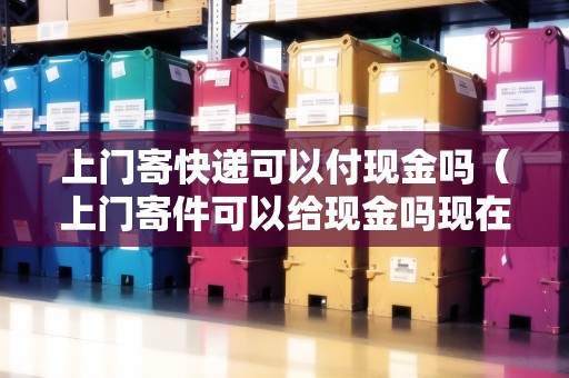 上門寄快遞可以付現(xiàn)金嗎(上門寄件可以給現(xiàn)金嗎現(xiàn)在) 上門寄快遞可以付現(xiàn)金嗎(上門寄件可以給現(xiàn)金嗎現(xiàn)在)