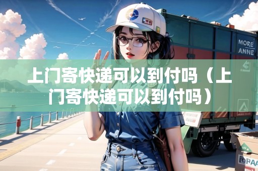 上門(mén)寄快遞可以到付嗎（上門(mén)寄快遞可以到付嗎）