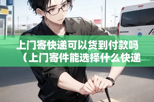 上門寄快遞可以貨到付款嗎（上門寄件能選擇什么快遞嗎）