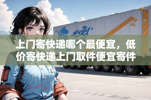 上門(mén)寄快遞哪個(gè)最便宜，低價(jià)寄快遞上門(mén)取件便宜寄件