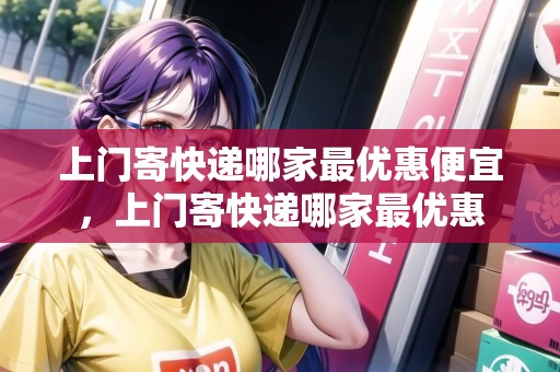 上門寄快遞哪家最優(yōu)惠便宜，上門寄快遞哪家最優(yōu)惠