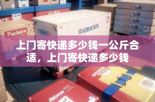 上門寄快遞多少錢一公斤合適，上門寄快遞多少錢
