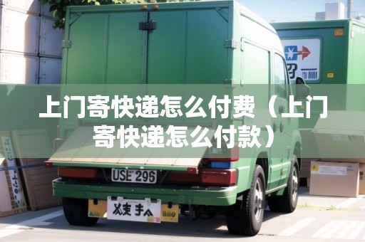 上門寄快遞怎么付費(fèi)（上門寄快遞怎么付款）