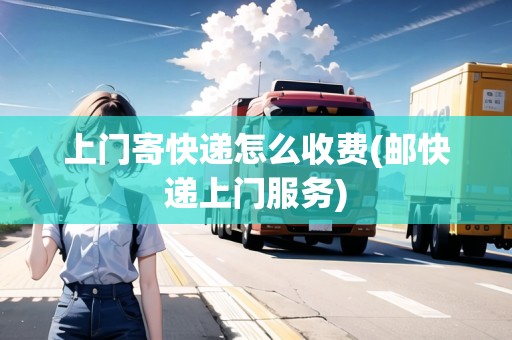 上門寄快遞怎么收費(fèi)(郵快遞上門服務(wù)) 上門寄快遞怎么收費(fèi)(郵快遞上門服務(wù))