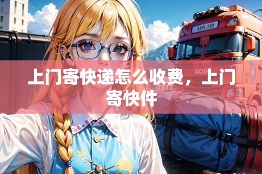 上門寄快遞怎么收費，上門寄快件