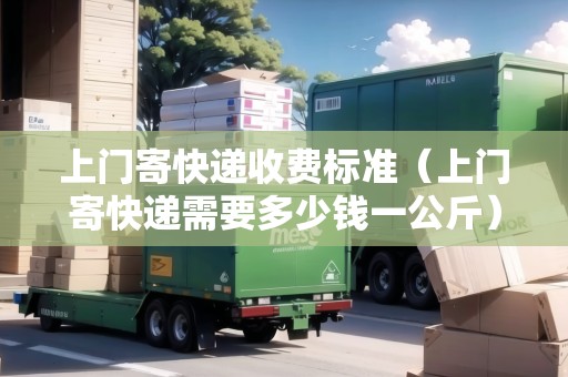 上門寄快遞收費(fèi)標(biāo)準(zhǔn)（上門寄快遞需要多少錢一公斤）