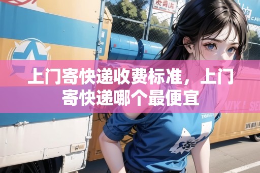 上門寄快遞收費(fèi)標(biāo)準(zhǔn)，上門寄快遞哪個(gè)最便宜