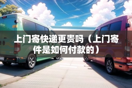 上門寄快遞更貴嗎(上門寄件是如何付款的) 上門寄快遞更貴嗎(上門寄件是如何付款的)