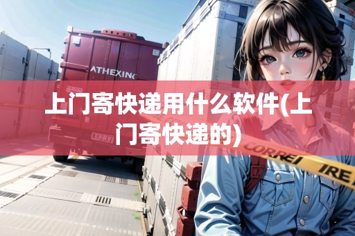 上門寄快遞用什么軟件(上門寄快遞的)