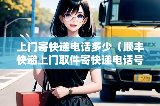 上門寄快遞電話多少（順豐快遞上門取件寄快遞電話號(hào)碼）