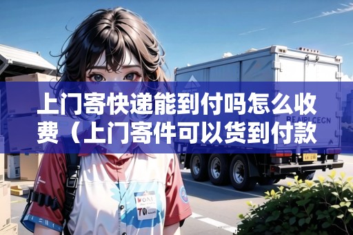 上門寄快遞能到付嗎怎么收費(fèi)(上門寄件可以貨到付款嗎) 上門寄快遞能到付嗎怎么收費(fèi)(上門寄件可以貨到付款嗎)