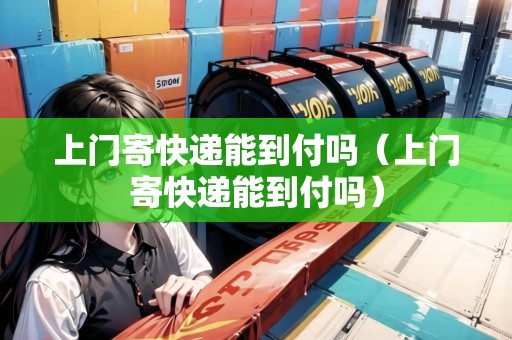 上門寄快遞能到付嗎（上門寄快遞能到付嗎）